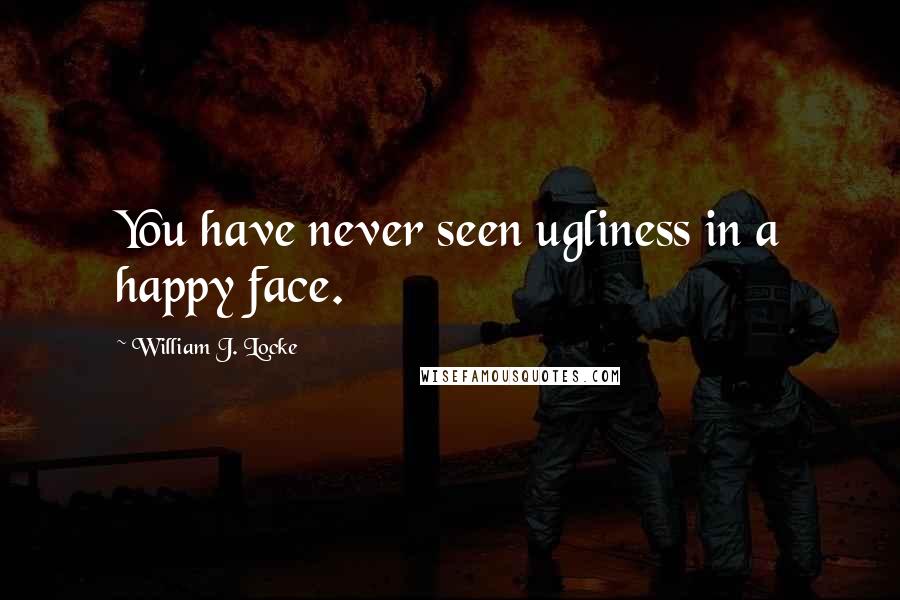 William J. Locke Quotes: You have never seen ugliness in a happy face.