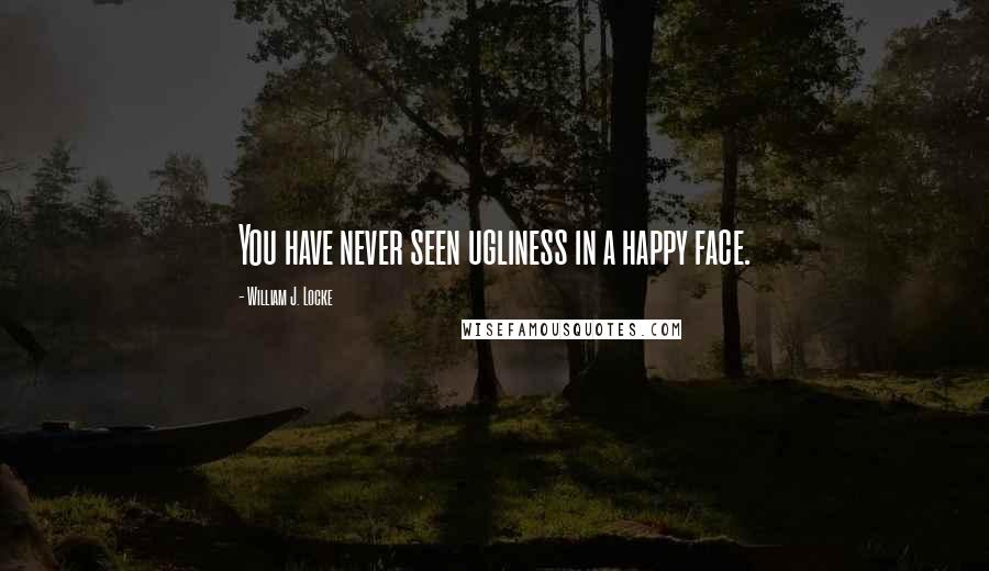 William J. Locke Quotes: You have never seen ugliness in a happy face.