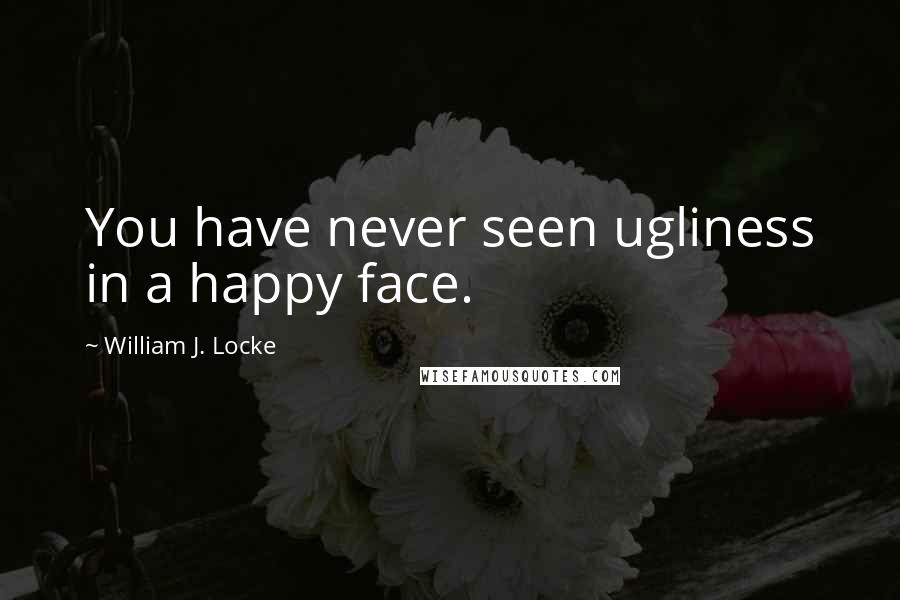 William J. Locke Quotes: You have never seen ugliness in a happy face.