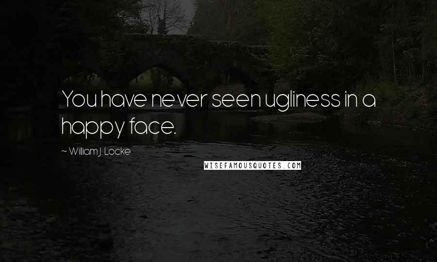 William J. Locke Quotes: You have never seen ugliness in a happy face.