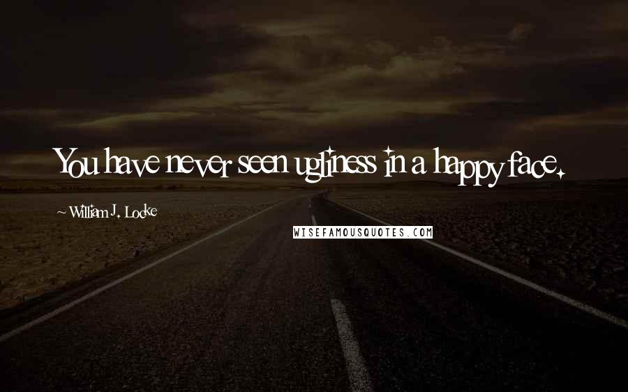 William J. Locke Quotes: You have never seen ugliness in a happy face.