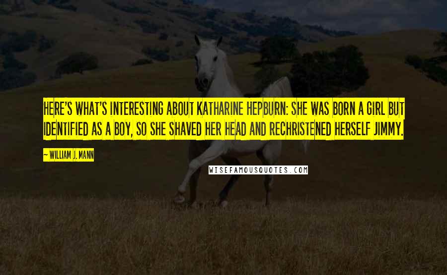 William J. Mann Quotes: Here's what's interesting about Katharine Hepburn: she was born a girl but identified as a boy, so she shaved her head and rechristened herself Jimmy.