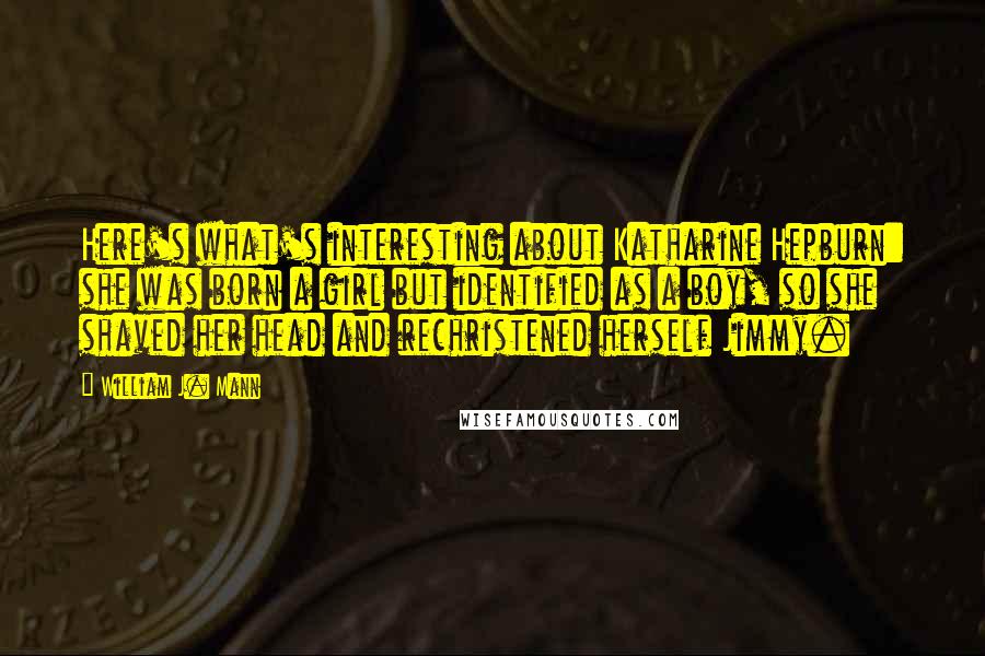 William J. Mann Quotes: Here's what's interesting about Katharine Hepburn: she was born a girl but identified as a boy, so she shaved her head and rechristened herself Jimmy.