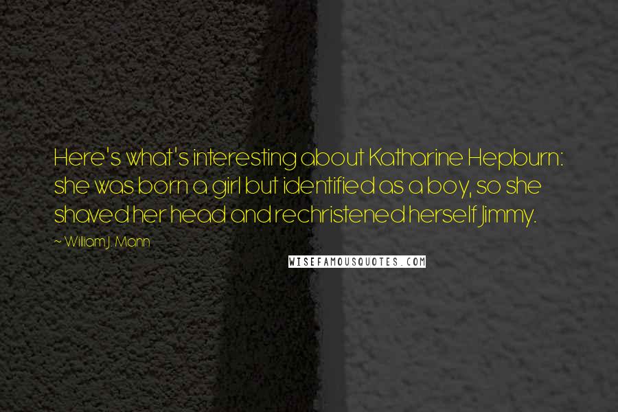 William J. Mann Quotes: Here's what's interesting about Katharine Hepburn: she was born a girl but identified as a boy, so she shaved her head and rechristened herself Jimmy.