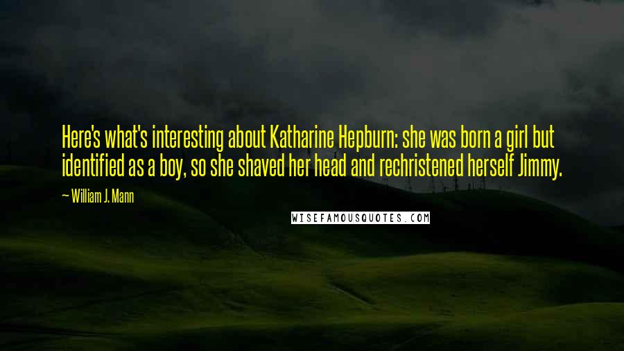 William J. Mann Quotes: Here's what's interesting about Katharine Hepburn: she was born a girl but identified as a boy, so she shaved her head and rechristened herself Jimmy.