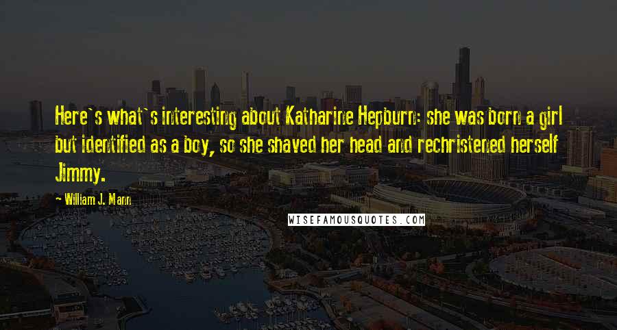 William J. Mann Quotes: Here's what's interesting about Katharine Hepburn: she was born a girl but identified as a boy, so she shaved her head and rechristened herself Jimmy.