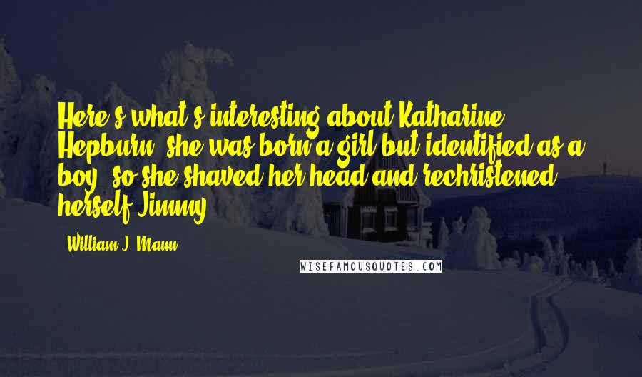 William J. Mann Quotes: Here's what's interesting about Katharine Hepburn: she was born a girl but identified as a boy, so she shaved her head and rechristened herself Jimmy.