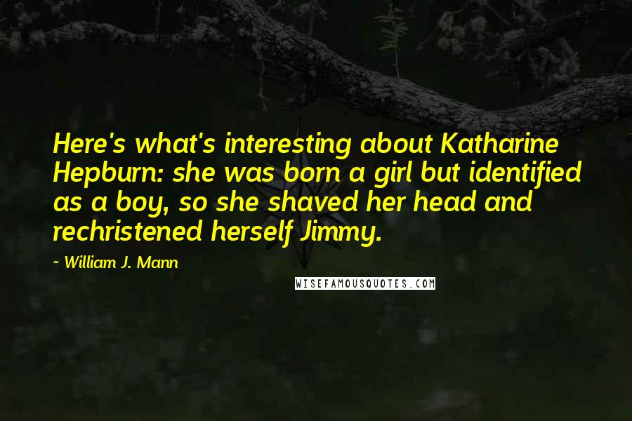 William J. Mann Quotes: Here's what's interesting about Katharine Hepburn: she was born a girl but identified as a boy, so she shaved her head and rechristened herself Jimmy.