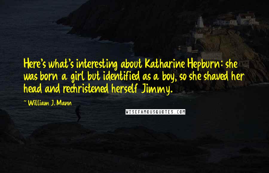 William J. Mann Quotes: Here's what's interesting about Katharine Hepburn: she was born a girl but identified as a boy, so she shaved her head and rechristened herself Jimmy.