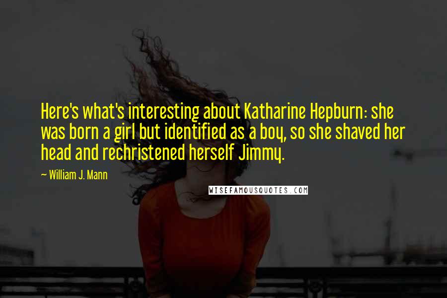 William J. Mann Quotes: Here's what's interesting about Katharine Hepburn: she was born a girl but identified as a boy, so she shaved her head and rechristened herself Jimmy.