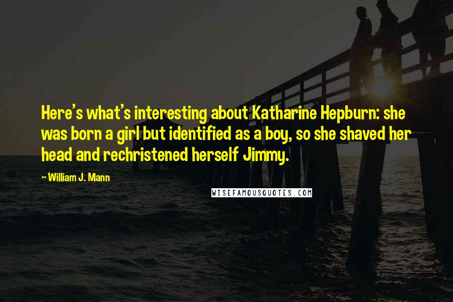 William J. Mann Quotes: Here's what's interesting about Katharine Hepburn: she was born a girl but identified as a boy, so she shaved her head and rechristened herself Jimmy.