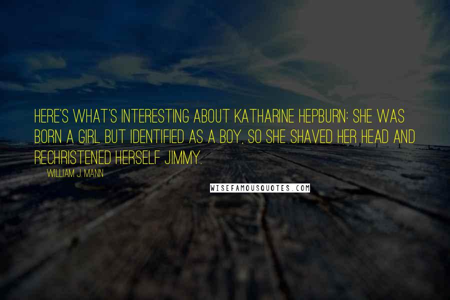 William J. Mann Quotes: Here's what's interesting about Katharine Hepburn: she was born a girl but identified as a boy, so she shaved her head and rechristened herself Jimmy.