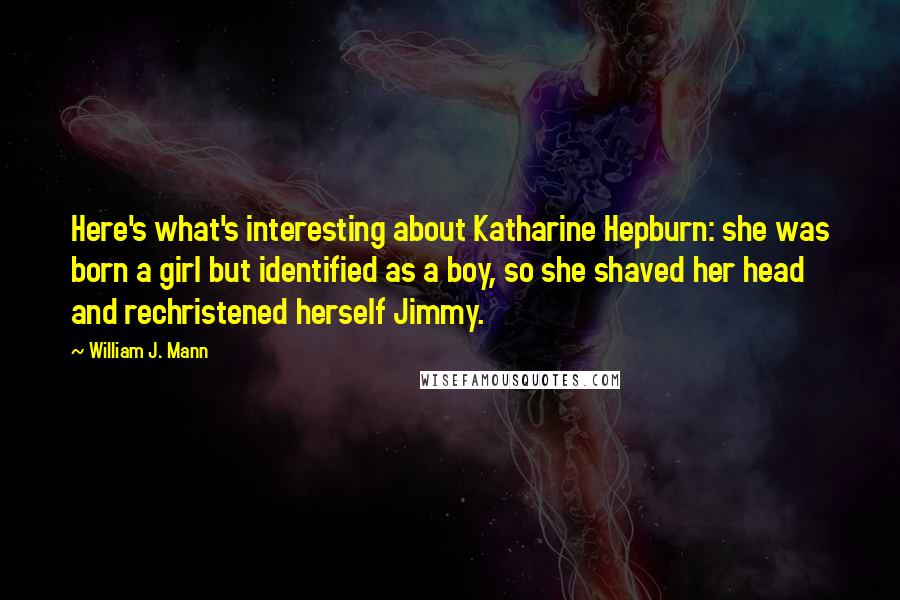 William J. Mann Quotes: Here's what's interesting about Katharine Hepburn: she was born a girl but identified as a boy, so she shaved her head and rechristened herself Jimmy.