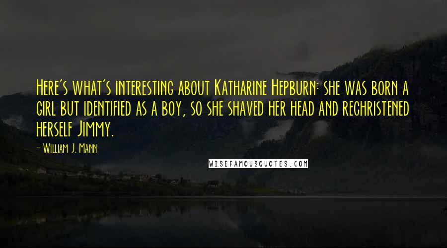 William J. Mann Quotes: Here's what's interesting about Katharine Hepburn: she was born a girl but identified as a boy, so she shaved her head and rechristened herself Jimmy.