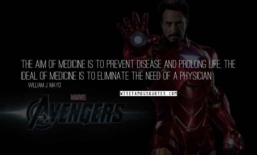 William J. Mayo Quotes: The aim of medicine is to prevent disease and prolong life, the ideal of medicine is to eliminate the need of a physician.