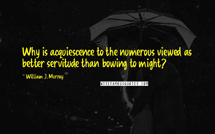 William J. Murray Quotes: Why is acquiescence to the numerous viewed as better servitude than bowing to might?