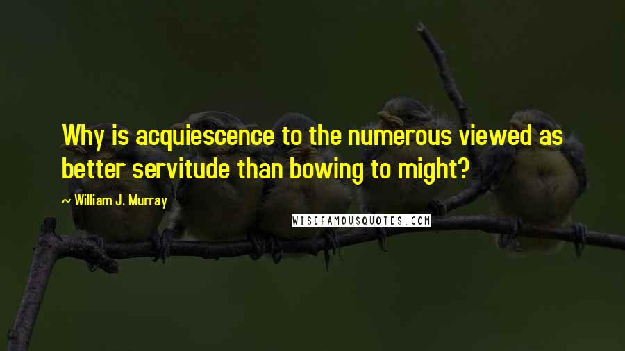 William J. Murray Quotes: Why is acquiescence to the numerous viewed as better servitude than bowing to might?