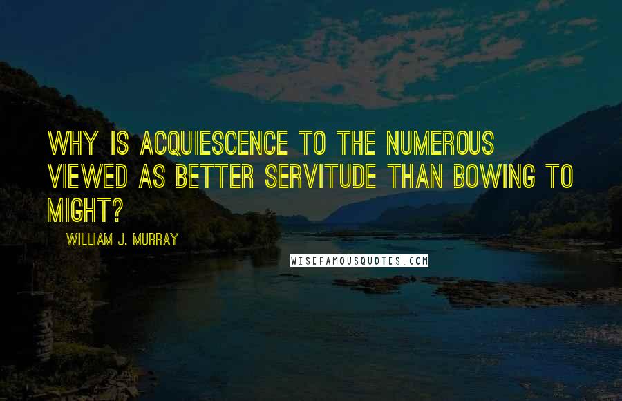 William J. Murray Quotes: Why is acquiescence to the numerous viewed as better servitude than bowing to might?