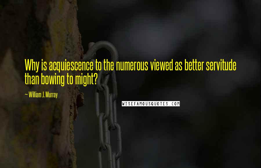 William J. Murray Quotes: Why is acquiescence to the numerous viewed as better servitude than bowing to might?