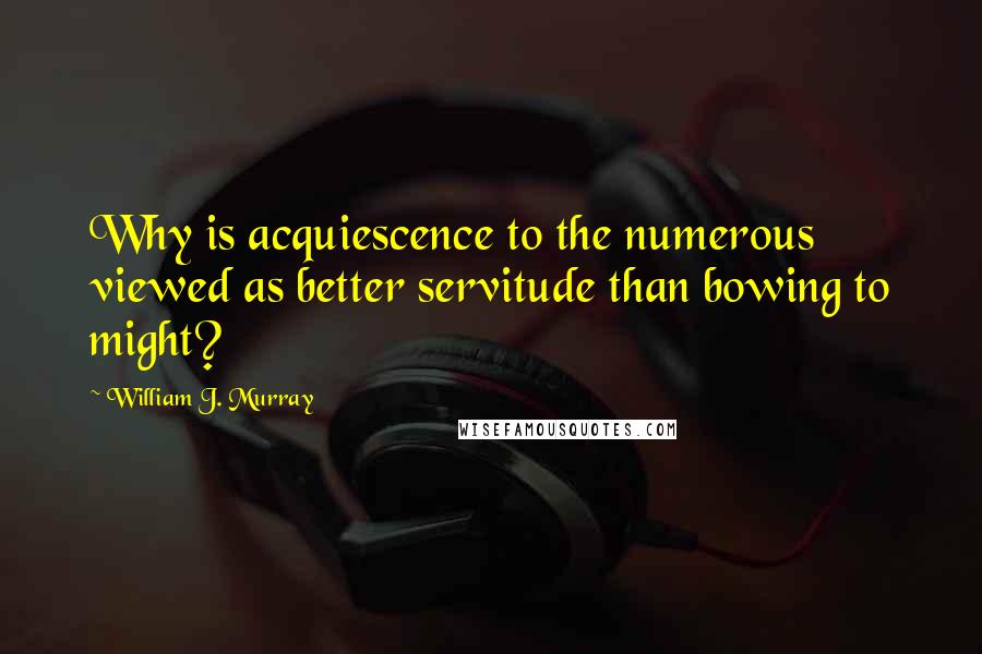 William J. Murray Quotes: Why is acquiescence to the numerous viewed as better servitude than bowing to might?