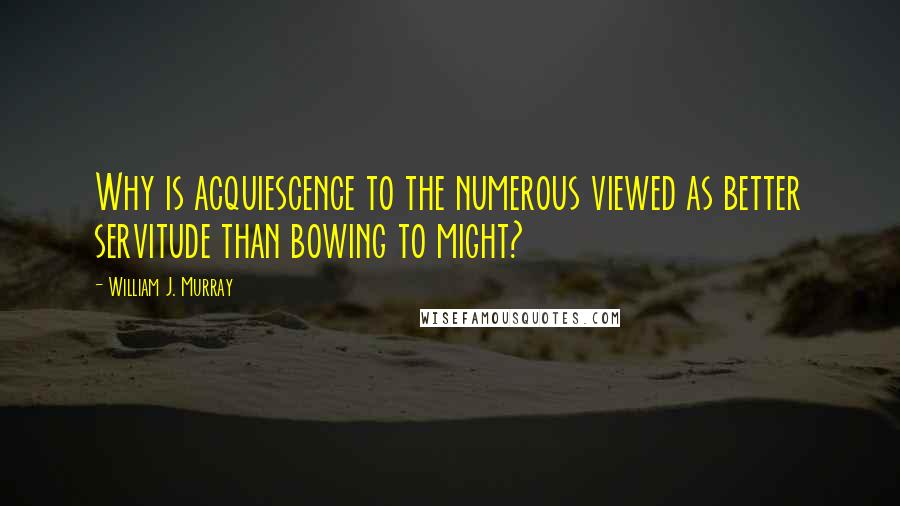 William J. Murray Quotes: Why is acquiescence to the numerous viewed as better servitude than bowing to might?