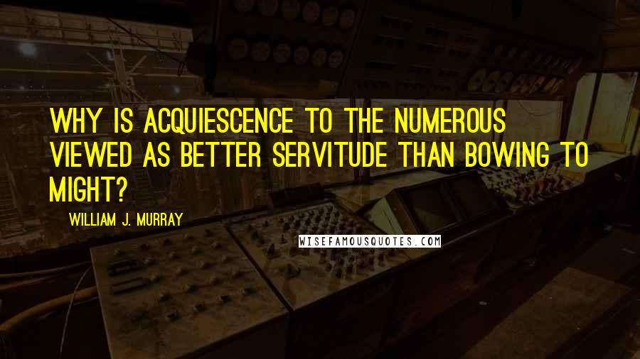 William J. Murray Quotes: Why is acquiescence to the numerous viewed as better servitude than bowing to might?