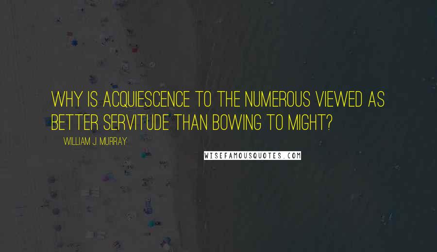 William J. Murray Quotes: Why is acquiescence to the numerous viewed as better servitude than bowing to might?