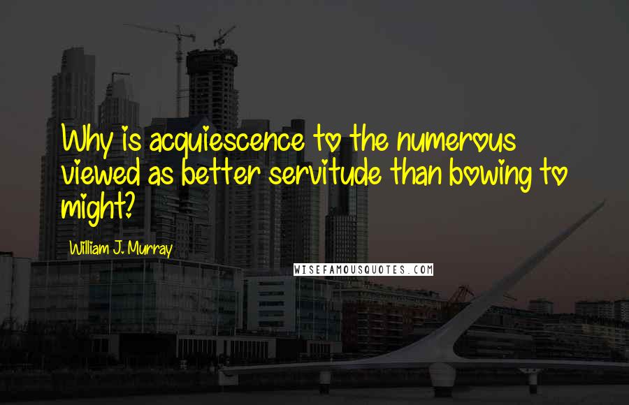 William J. Murray Quotes: Why is acquiescence to the numerous viewed as better servitude than bowing to might?