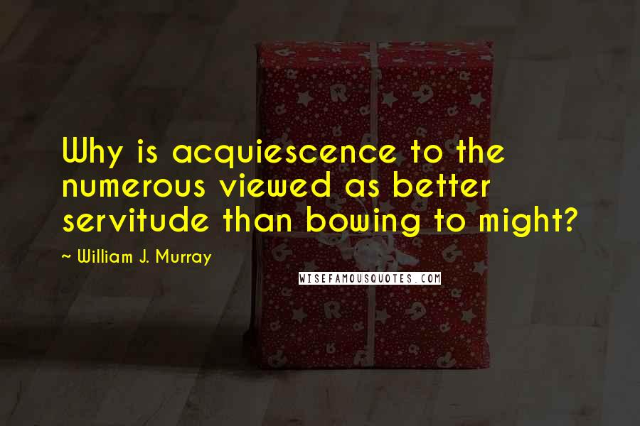 William J. Murray Quotes: Why is acquiescence to the numerous viewed as better servitude than bowing to might?