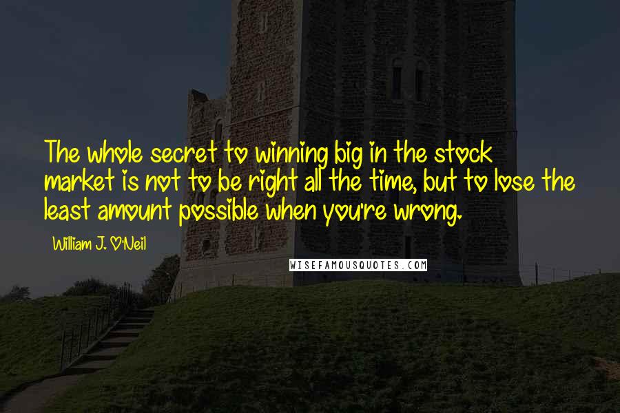 William J. O'Neil Quotes: The whole secret to winning big in the stock market is not to be right all the time, but to lose the least amount possible when you're wrong.