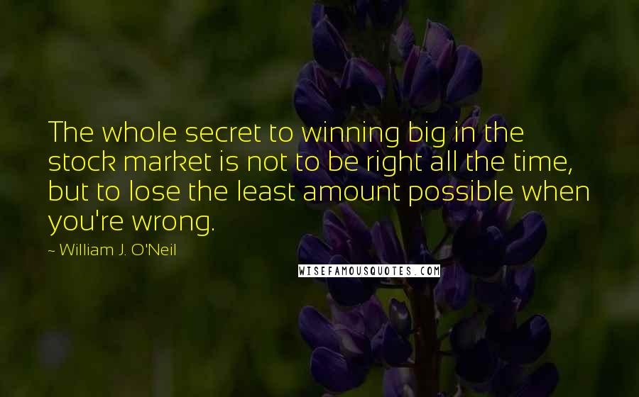 William J. O'Neil Quotes: The whole secret to winning big in the stock market is not to be right all the time, but to lose the least amount possible when you're wrong.