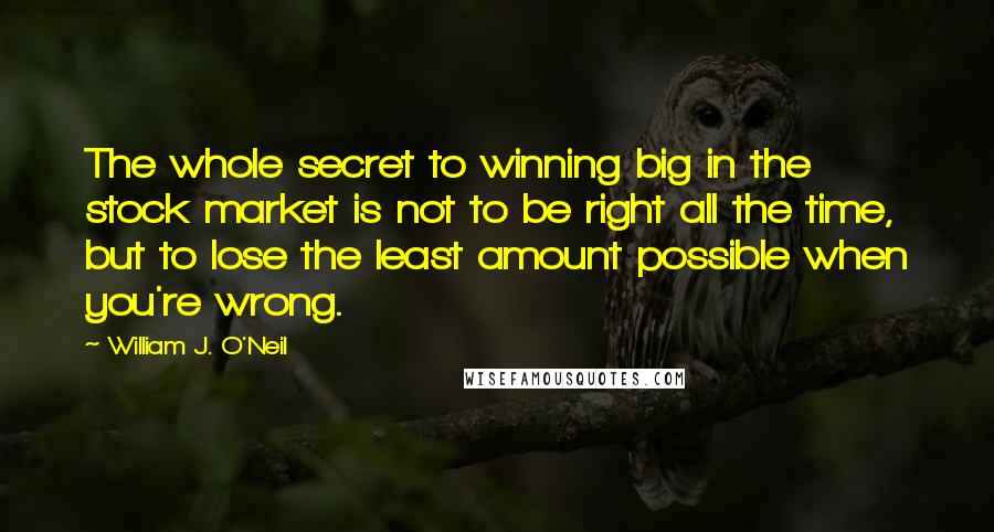 William J. O'Neil Quotes: The whole secret to winning big in the stock market is not to be right all the time, but to lose the least amount possible when you're wrong.