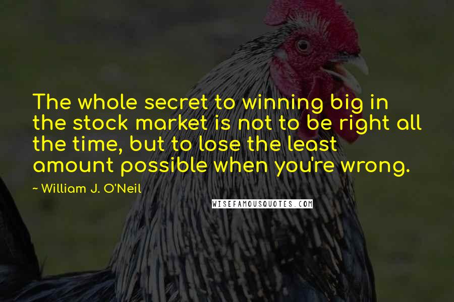 William J. O'Neil Quotes: The whole secret to winning big in the stock market is not to be right all the time, but to lose the least amount possible when you're wrong.