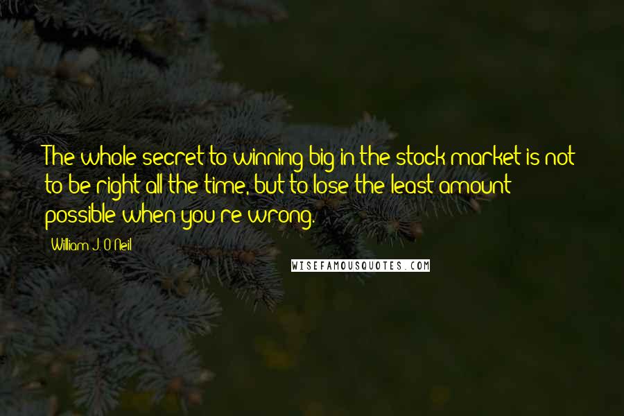 William J. O'Neil Quotes: The whole secret to winning big in the stock market is not to be right all the time, but to lose the least amount possible when you're wrong.