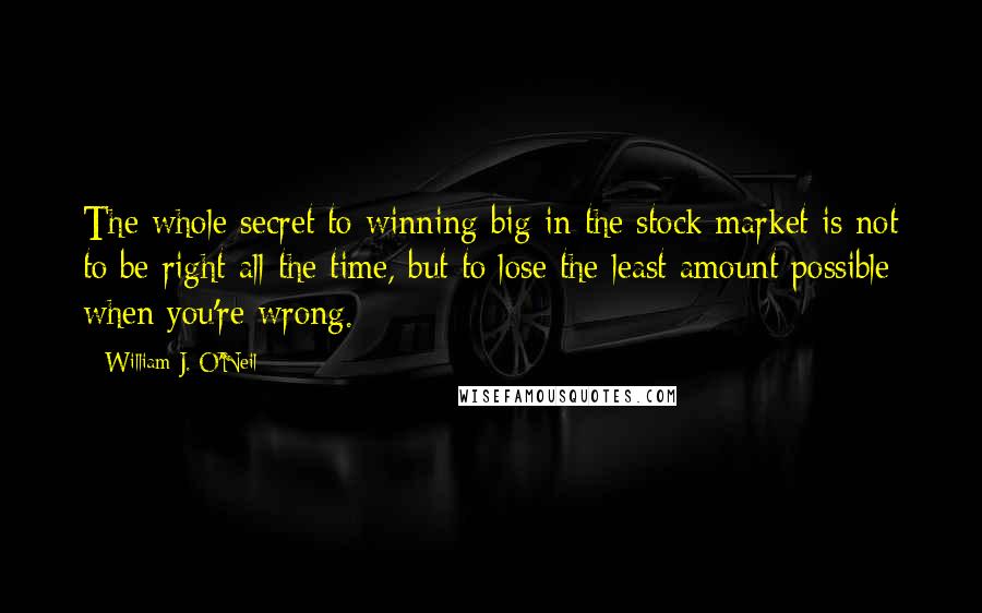 William J. O'Neil Quotes: The whole secret to winning big in the stock market is not to be right all the time, but to lose the least amount possible when you're wrong.