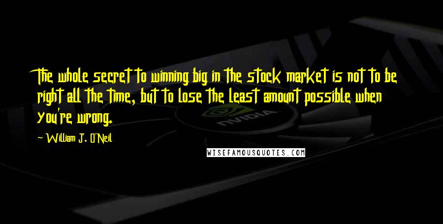 William J. O'Neil Quotes: The whole secret to winning big in the stock market is not to be right all the time, but to lose the least amount possible when you're wrong.