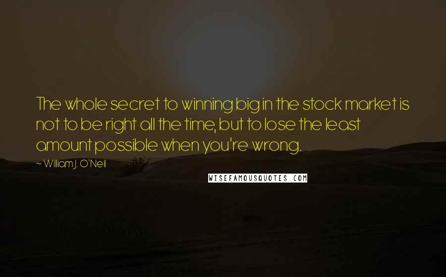 William J. O'Neil Quotes: The whole secret to winning big in the stock market is not to be right all the time, but to lose the least amount possible when you're wrong.