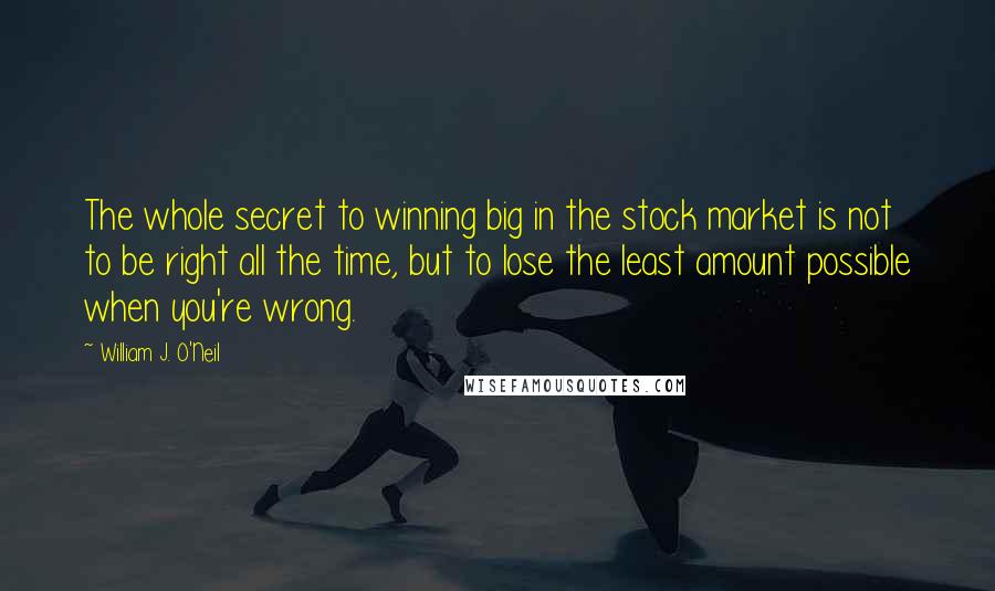 William J. O'Neil Quotes: The whole secret to winning big in the stock market is not to be right all the time, but to lose the least amount possible when you're wrong.