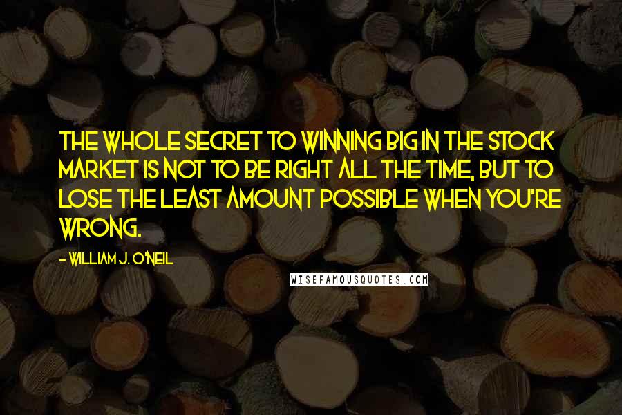 William J. O'Neil Quotes: The whole secret to winning big in the stock market is not to be right all the time, but to lose the least amount possible when you're wrong.