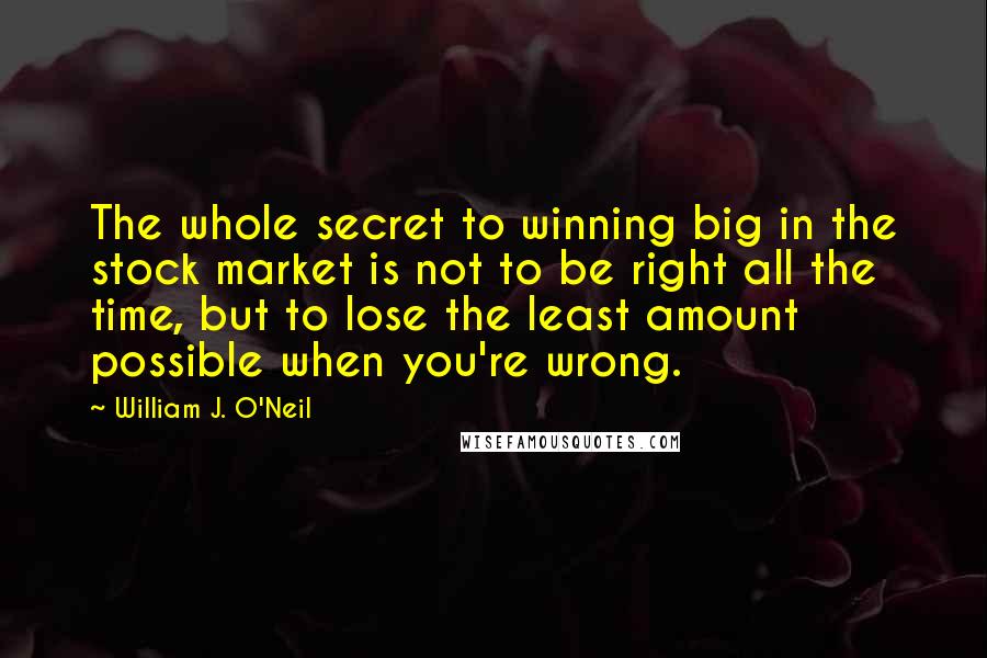 William J. O'Neil Quotes: The whole secret to winning big in the stock market is not to be right all the time, but to lose the least amount possible when you're wrong.