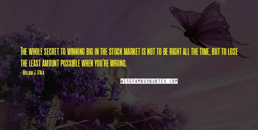 William J. O'Neil Quotes: The whole secret to winning big in the stock market is not to be right all the time, but to lose the least amount possible when you're wrong.