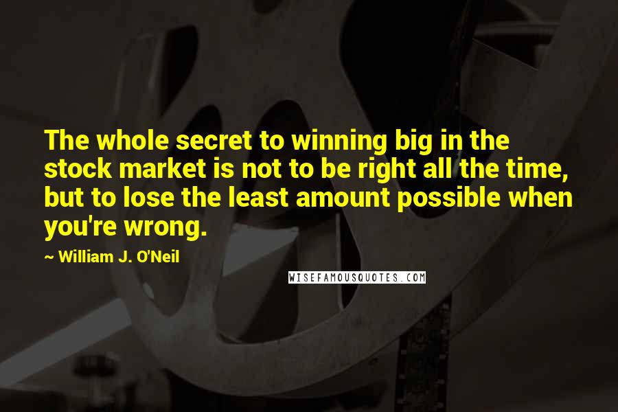 William J. O'Neil Quotes: The whole secret to winning big in the stock market is not to be right all the time, but to lose the least amount possible when you're wrong.