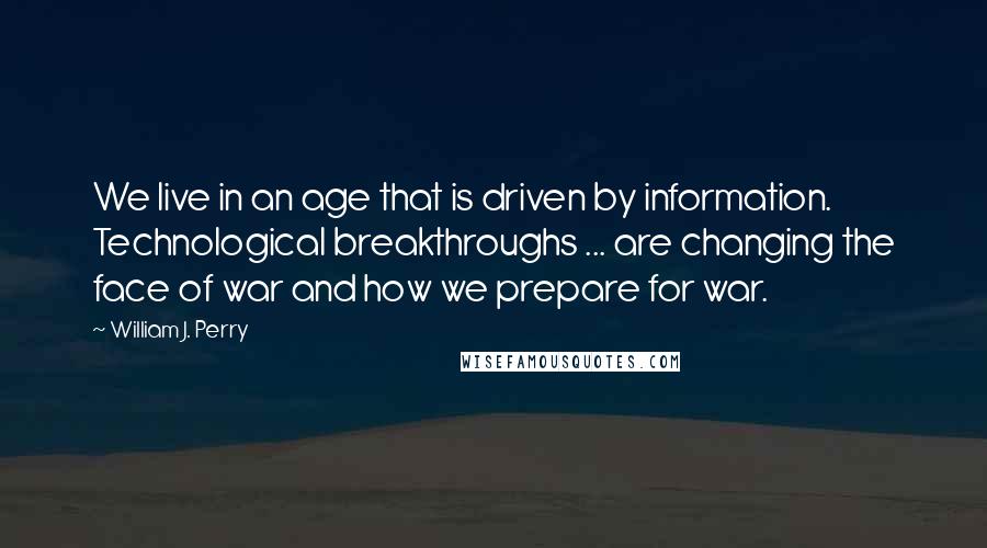 William J. Perry Quotes: We live in an age that is driven by information. Technological breakthroughs ... are changing the face of war and how we prepare for war.