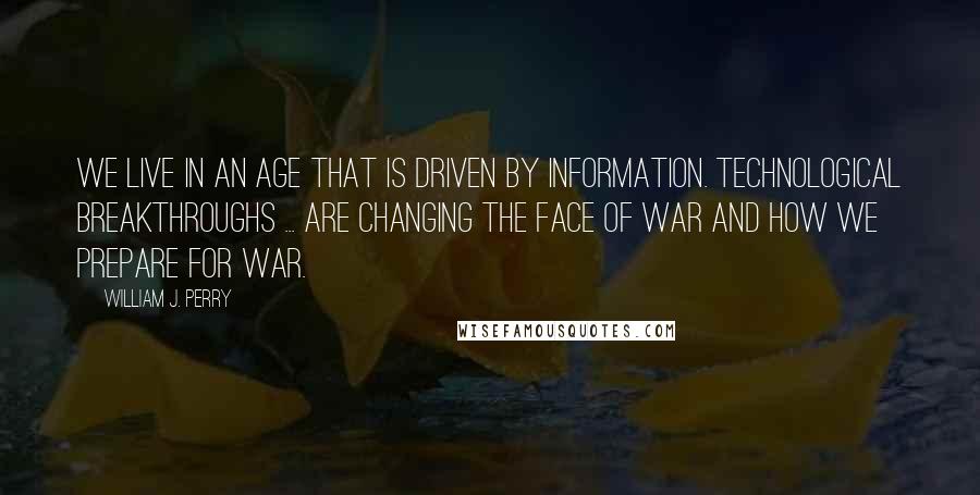 William J. Perry Quotes: We live in an age that is driven by information. Technological breakthroughs ... are changing the face of war and how we prepare for war.