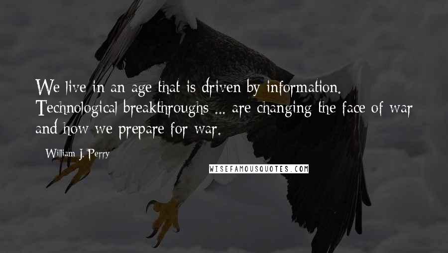 William J. Perry Quotes: We live in an age that is driven by information. Technological breakthroughs ... are changing the face of war and how we prepare for war.