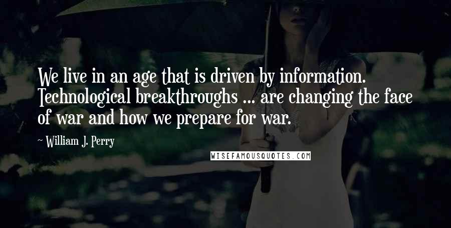 William J. Perry Quotes: We live in an age that is driven by information. Technological breakthroughs ... are changing the face of war and how we prepare for war.