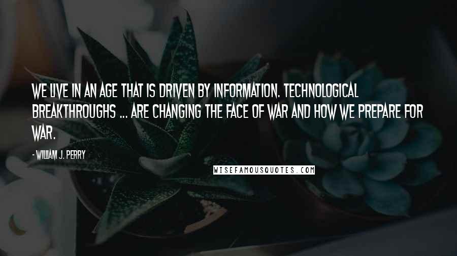 William J. Perry Quotes: We live in an age that is driven by information. Technological breakthroughs ... are changing the face of war and how we prepare for war.