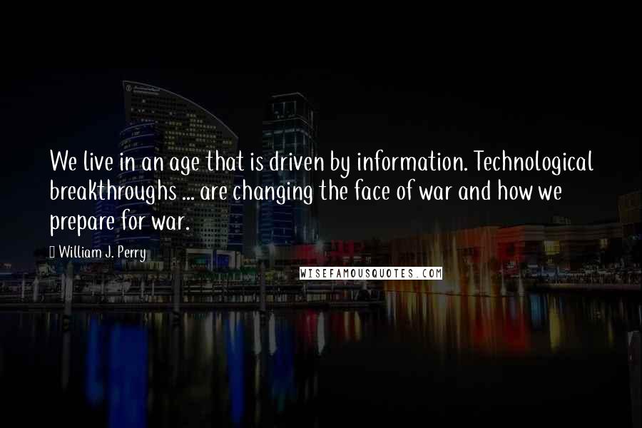 William J. Perry Quotes: We live in an age that is driven by information. Technological breakthroughs ... are changing the face of war and how we prepare for war.