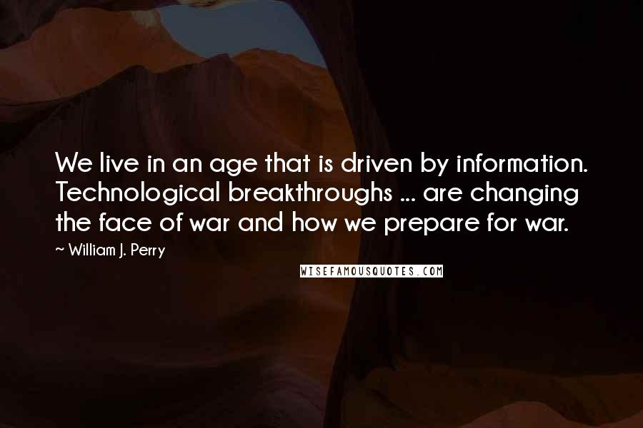 William J. Perry Quotes: We live in an age that is driven by information. Technological breakthroughs ... are changing the face of war and how we prepare for war.