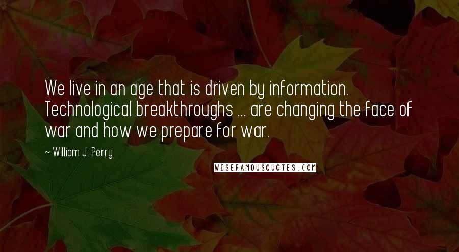 William J. Perry Quotes: We live in an age that is driven by information. Technological breakthroughs ... are changing the face of war and how we prepare for war.